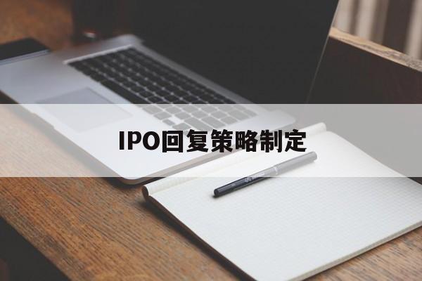 IPO回复策略制定(ipo回复策略制定者是谁)绥化市