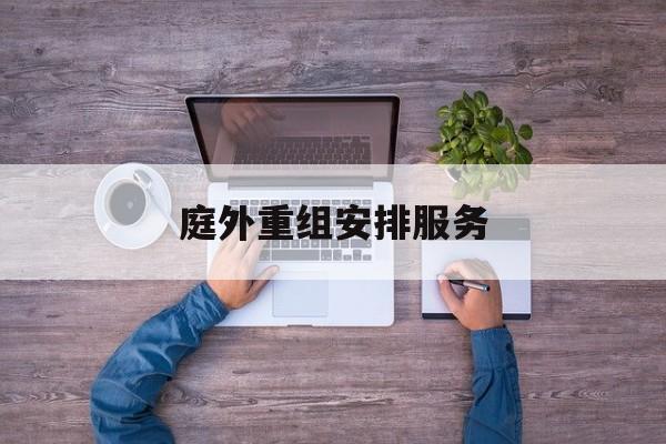 庭外重组安排服务(庭外重组和庭内重整)绥化市