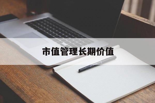 市值管理长期价值(市值管理长期价值是指)绥化市 市值管理长期价值(市值管理长期价值是指)绥化市